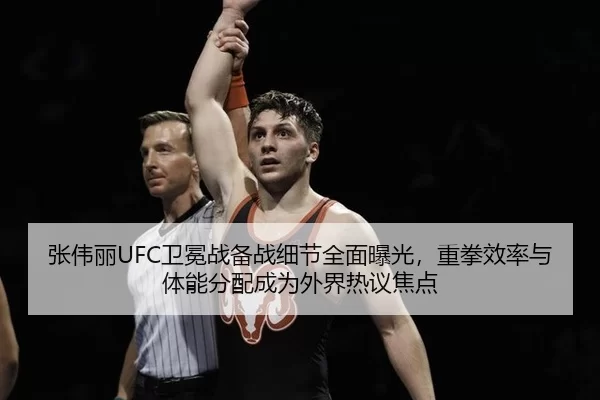 张伟丽UFC卫冕战备战细节全面曝光，重拳效率与体能分配成为外界热议焦点